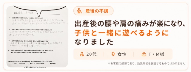 出産後の腰や肩の痛みが楽になり、子供と一緒に遊べるようになった20代女性T・M様の声｜産後の不調